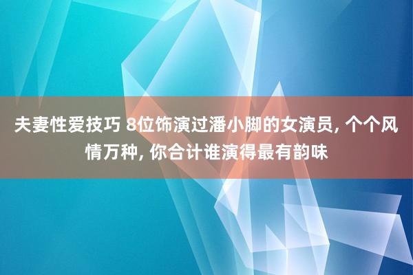 夫妻性爱技巧 8位饰演过潘小脚的女演员， 个个风情万种， 你合计谁演得最有韵味