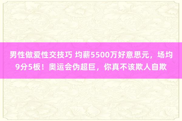 男性做爱性交技巧 均薪5500万好意思元，场均9分5板！奥运会伪超巨，你真不该欺人自欺