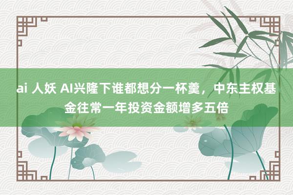 ai 人妖 AI兴隆下谁都想分一杯羹，中东主权基金往常一年投资金额增多五倍