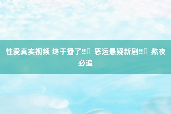 性爱真实视频 终于播了‼️恶运悬疑新剧‼️熬夜必追