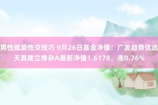 男性做爱性交技巧 9月26日基金净值：广发趋势优选天真建立搀杂A最新净值1.6178，涨0.76%