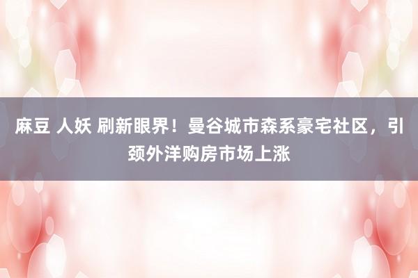 麻豆 人妖 刷新眼界！曼谷城市森系豪宅社区，引颈外洋购房市场上涨