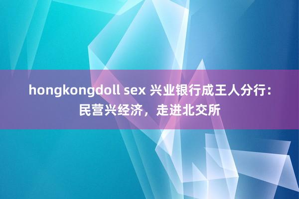 hongkongdoll sex 兴业银行成王人分行：民营兴经济，走进北交所