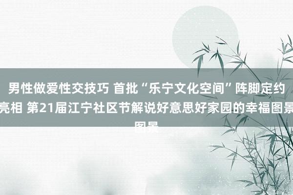 男性做爱性交技巧 首批“乐宁文化空间”阵脚定约亮相 第21届江宁社区节解说好意思好家园的幸福图景