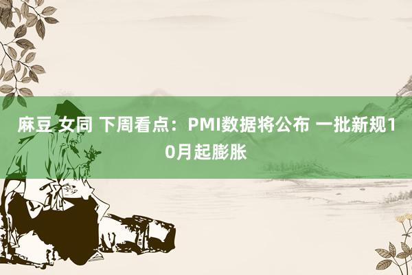 麻豆 女同 下周看点：PMI数据将公布 一批新规10月起膨胀