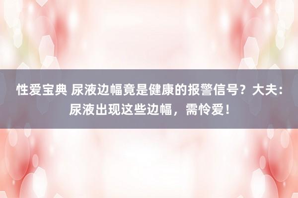 性爱宝典 尿液边幅竟是健康的报警信号？大夫：尿液出现这些边幅，需怜爱！