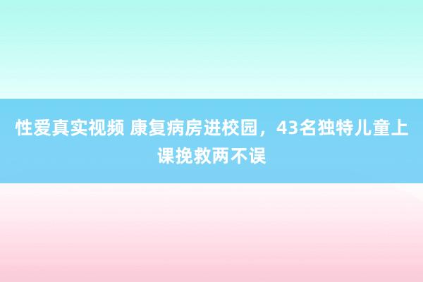 性爱真实视频 康复病房进校园，43名独特儿童上课挽救两不误