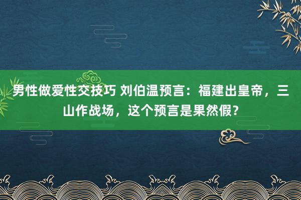 男性做爱性交技巧 刘伯温预言：福建出皇帝，三山作战场，这个预言是果然假？