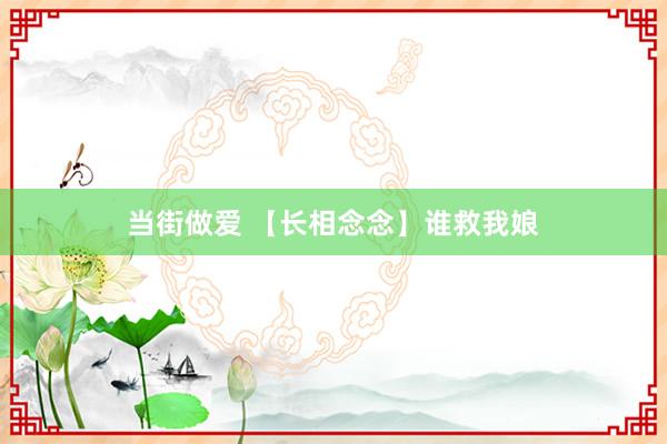 当街做爱 【长相念念】谁救我娘