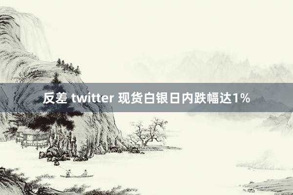 反差 twitter 现货白银日内跌幅达1%