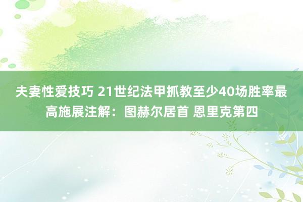 夫妻性爱技巧 21世纪法甲抓教至少40场胜率最高施展注解：图赫尔居首 恩里克第四