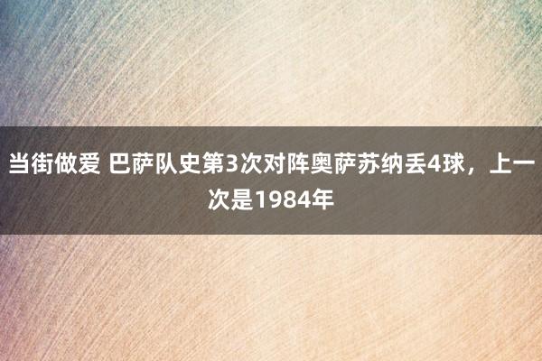 当街做爱 巴萨队史第3次对阵奥萨苏纳丢4球，上一次是1984年