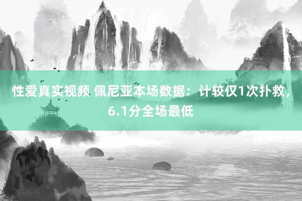 性爱真实视频 佩尼亚本场数据：计较仅1次扑救，6.1分全场最低