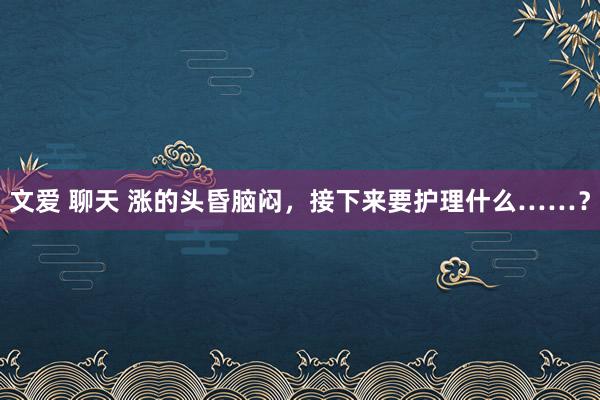 文爱 聊天 涨的头昏脑闷，接下来要护理什么……？