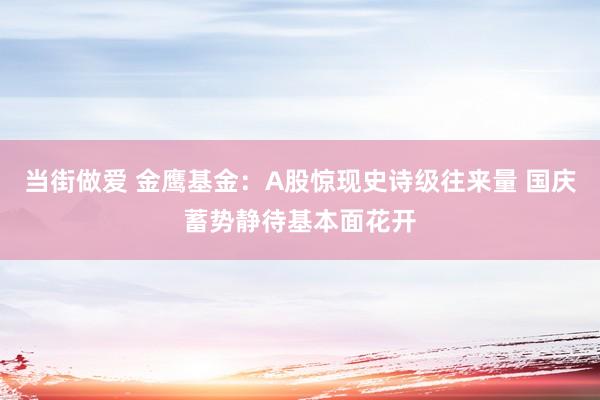 当街做爱 金鹰基金：A股惊现史诗级往来量 国庆蓄势静待基本面花开