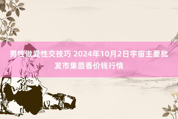 男性做爱性交技巧 2024年10月2日宇宙主要批发市集茴香价钱行情