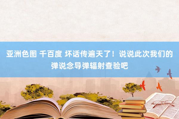 亚洲色图 千百度 坏话传遍天了！说说此次我们的弹说念导弹辐射查验吧