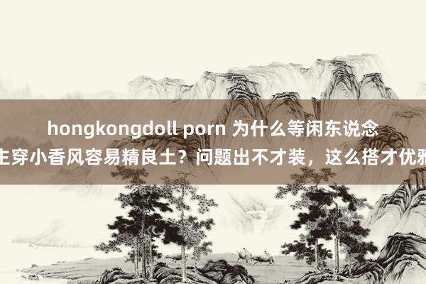 hongkongdoll porn 为什么等闲东说念主穿小香风容易精良土？问题出不才装，这么搭才优雅