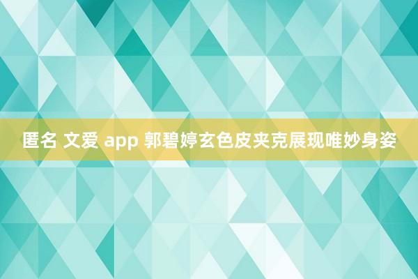 匿名 文爱 app 郭碧婷玄色皮夹克展现唯妙身姿