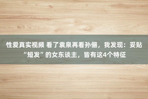 性爱真实视频 看了袁泉再看孙俪，我发现：妥贴“短发”的女东谈主，皆有这4个特征