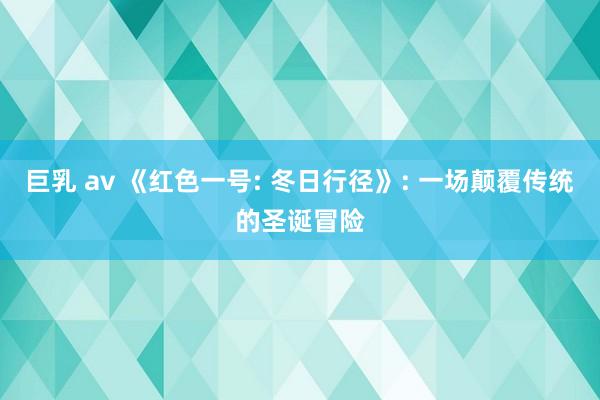 巨乳 av 《红色一号: 冬日行径》: 一场颠覆传统的圣诞冒险