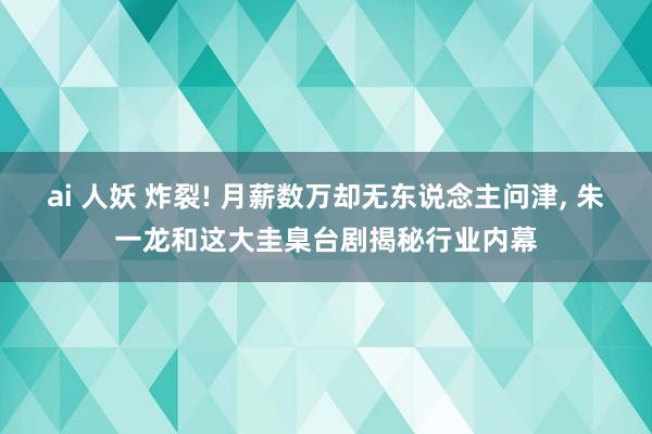 ai 人妖 炸裂! 月薪数万却无东说念主问津， 朱一龙和这大圭臬台剧揭秘行业内幕