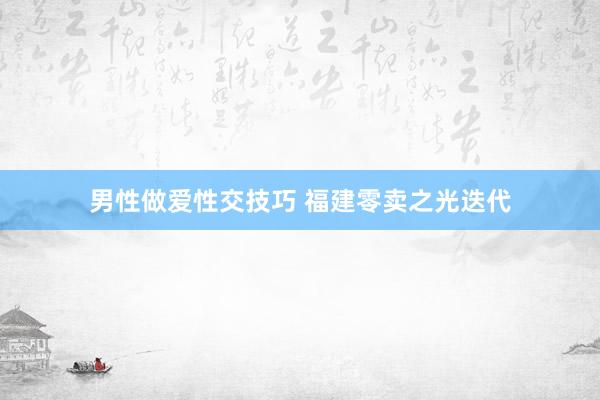 男性做爱性交技巧 福建零卖之光迭代