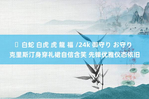 ✨白蛇 白虎 虎 龍 福 /24k 御守り お守り 克里斯汀身穿礼裙自信含笑 先锋优雅仪态依旧