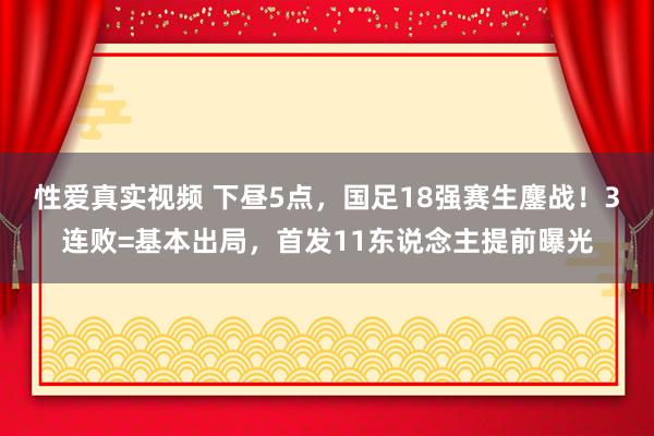 性爱真实视频 下昼5点，国足18强赛生鏖战！3连败=基本出局，首发11东说念主提前曝光