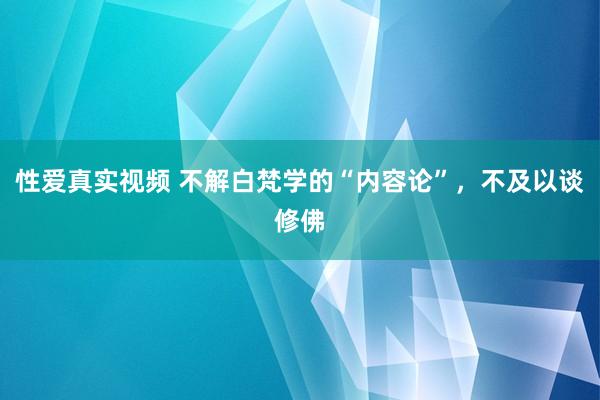 性爱真实视频 不解白梵学的“内容论”，不及以谈修佛