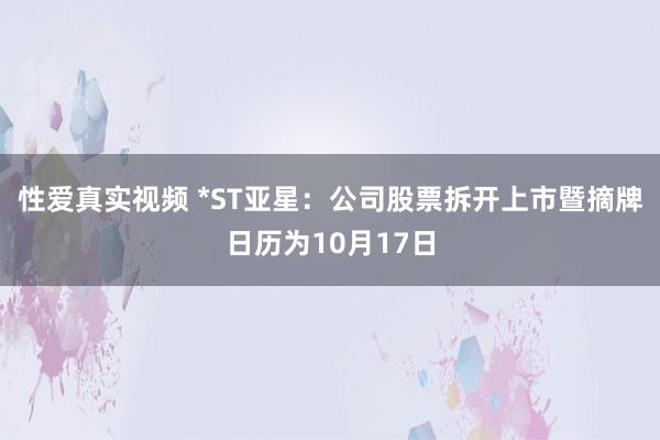 性爱真实视频 *ST亚星：公司股票拆开上市暨摘牌日历为10月17日