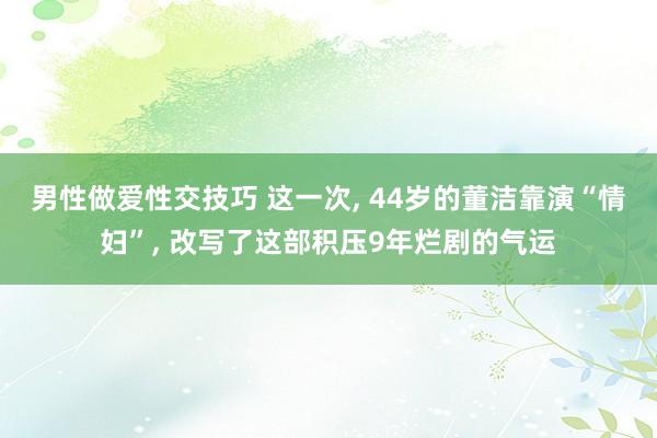 男性做爱性交技巧 这一次， 44岁的董洁靠演“情妇”， 改写了这部积压9年烂剧的气运