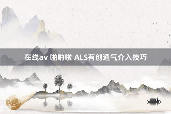 在线av 啪啪啦 ALS有创通气介入技巧