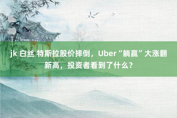 jk 白丝 特斯拉股价摔倒，Uber“躺赢”大涨翻新高，投资者看到了什么？