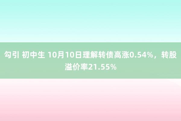 勾引 初中生 10月10日理解转债高涨0.54%，转股溢价率21.55%