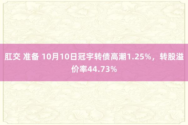 肛交 准备 10月10日冠宇转债高潮1.25%，转股溢价率44.73%