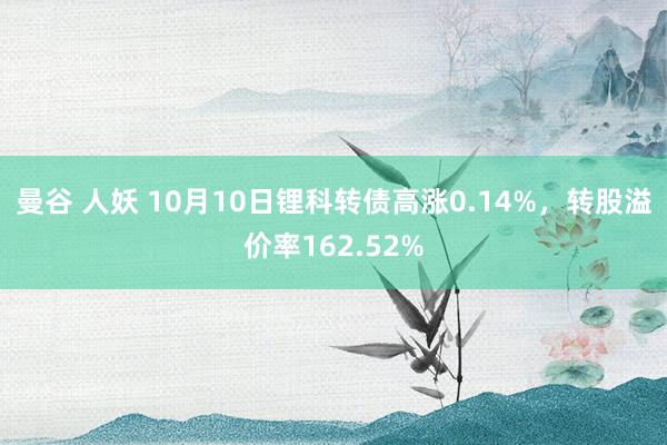 曼谷 人妖 10月10日锂科转债高涨0.14%，转股溢价率162.52%