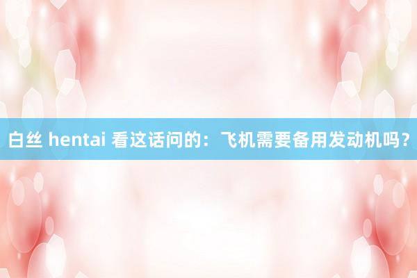 白丝 hentai 看这话问的：飞机需要备用发动机吗？