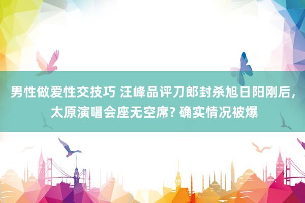 男性做爱性交技巧 汪峰品评刀郎封杀旭日阳刚后， 太原演唱会座无空席? 确实情况被爆