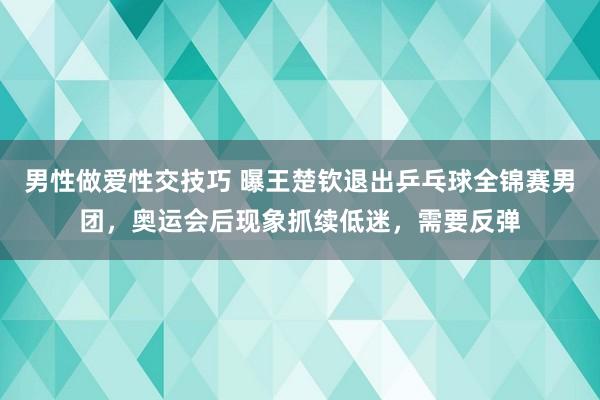 男性做爱性交技巧 曝王楚钦退出乒乓球全锦赛男团，奥运会后现象抓续低迷，需要反弹