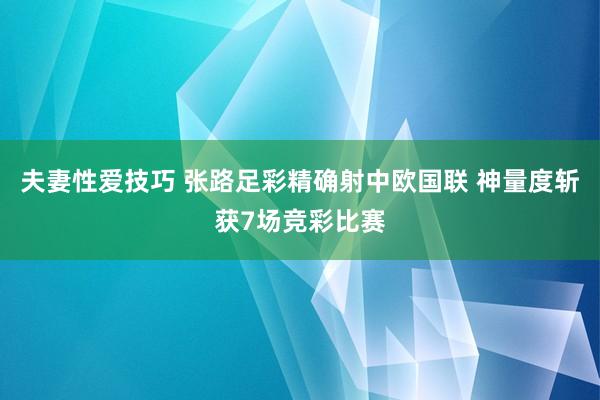 夫妻性爱技巧 张路足彩精确射中欧国联 神量度斩获7场竞彩比赛