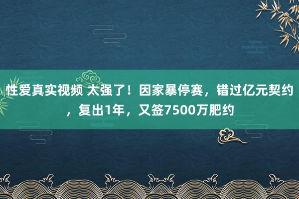 性爱真实视频 太强了！因家暴停赛，错过亿元契约，复出1年，又签7500万肥约