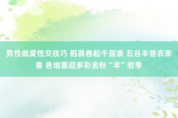 男性做爱性交技巧 稻菽卷起千层浪 五谷丰登农家喜 各地喜迎多彩金秋“丰”收季