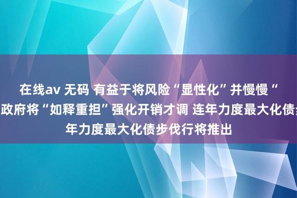 在线av 无码 有益于将风险“显性化”并慢慢“缓释”，处所政府将“如释重担”强化开销才调 连年力度最大化债步伐行将推出