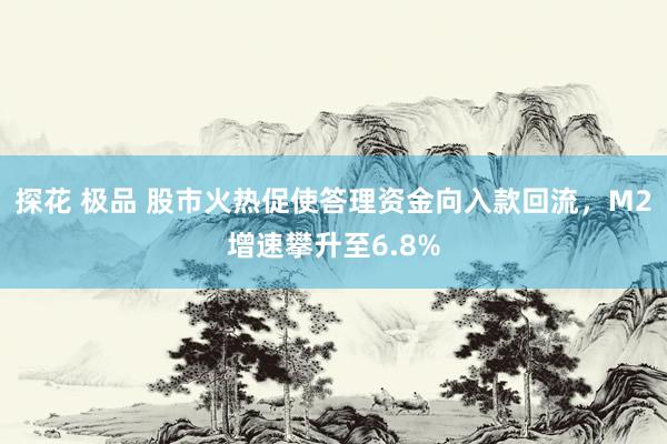 探花 极品 股市火热促使答理资金向入款回流，M2增速攀升至6.8%