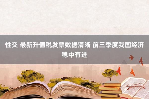 性交 最新升值税发票数据清晰 前三季度我国经济稳中有进