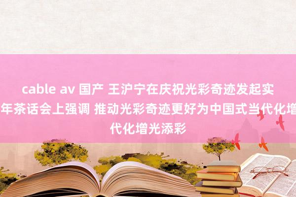 cable av 国产 王沪宁在庆祝光彩奇迹发起实际30周年茶话会上强调 推动光彩奇迹更好为中国式当代化增光添彩