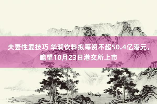 夫妻性爱技巧 华润饮料拟筹资不超50.4亿港元，瞻望10月23日港交所上市