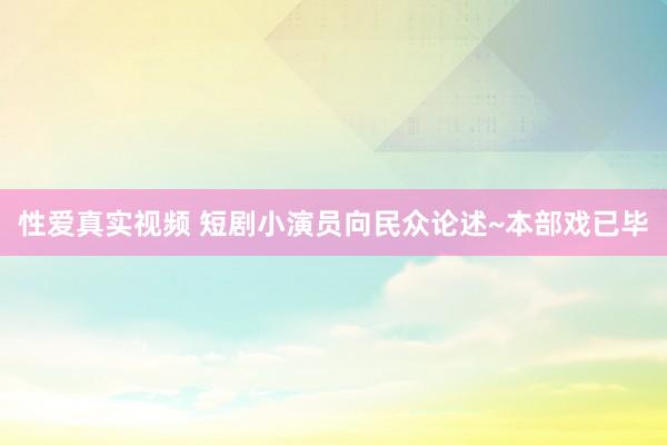 性爱真实视频 短剧小演员向民众论述~本部戏已毕