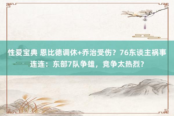 性爱宝典 恩比德调休+乔治受伤？76东谈主祸事连连：东部7队争雄，竞争太热烈？